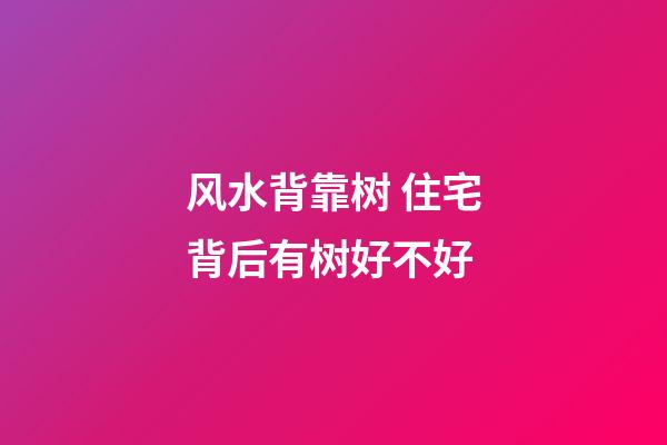 风水背靠树 住宅背后有树好不好